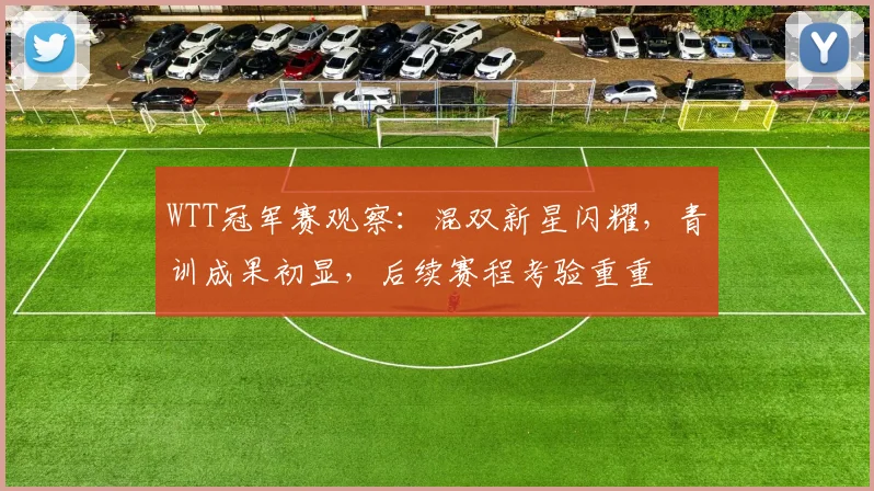 WTT冠军赛观察：混双新星闪耀，青训成果初显，后续赛程考验重重