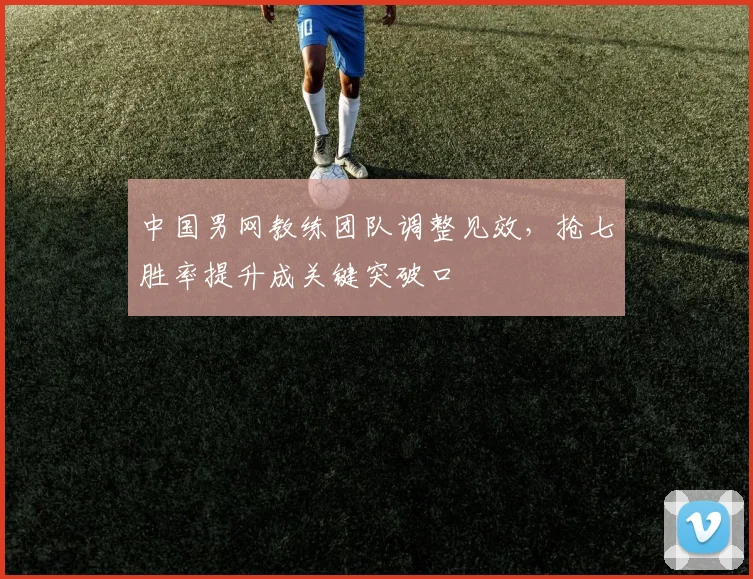中国男网教练团队调整见效，抢七胜率提升成关键突破口