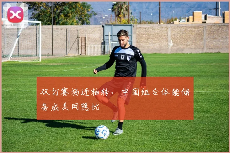 双打赛场连轴转，中国组合体能储备成美网隐忧