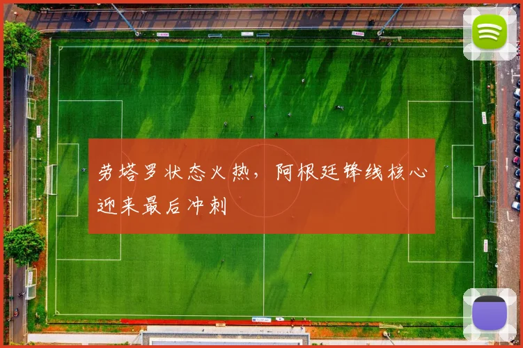 劳塔罗状态火热，阿根廷锋线核心迎来最后冲刺