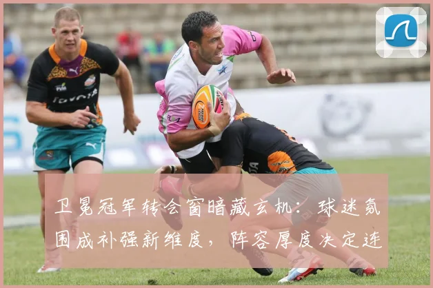 卫冕冠军转会窗暗藏玄机：球迷氛围成补强新维度，阵容厚度决定连冠命脉