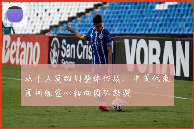 从个人英雄到整体作战：中国代表团训练重心转向团队默契