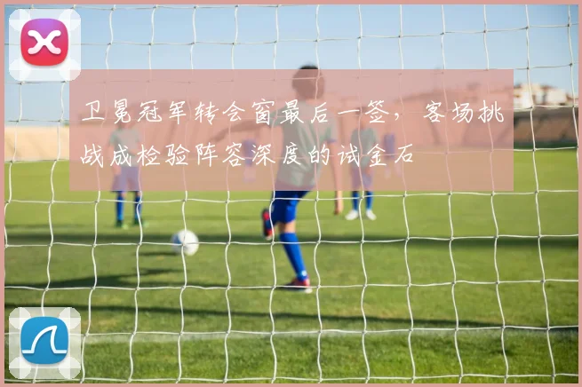 卫冕冠军转会窗最后一签，客场挑战成检验阵容深度的试金石