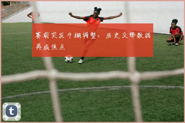 赛前突发牛棚调整，历史交锋数据再成焦点