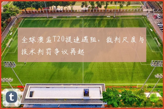 全球澳孟T20提速遇阻，裁判尺度与技术判罚争议再起