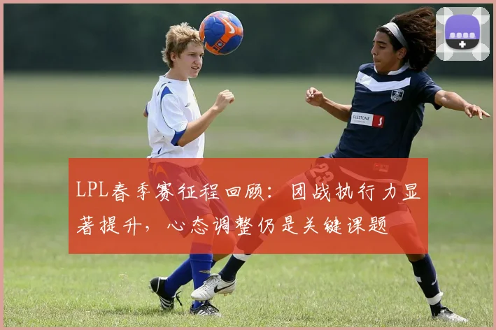 LPL春季赛征程回顾：团战执行力显著提升，心态调整仍是关键课题