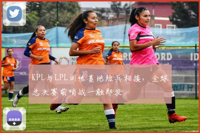 KPL与LPL训练基地短兵相接，全球总决赛前哨战一触即发