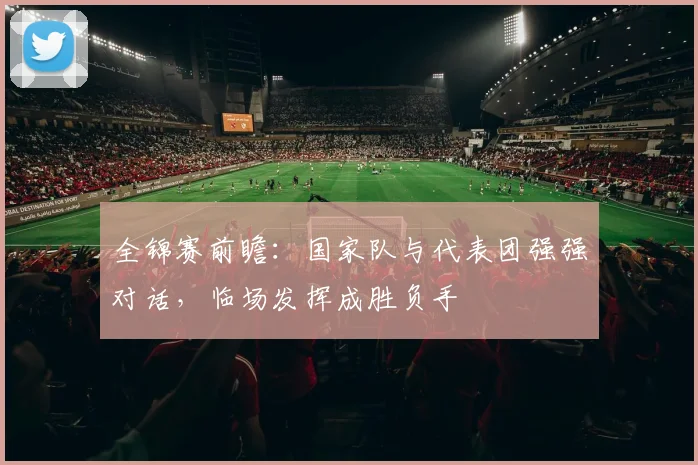 全锦赛前瞻：国家队与代表团强强对话，临场发挥成胜负手
