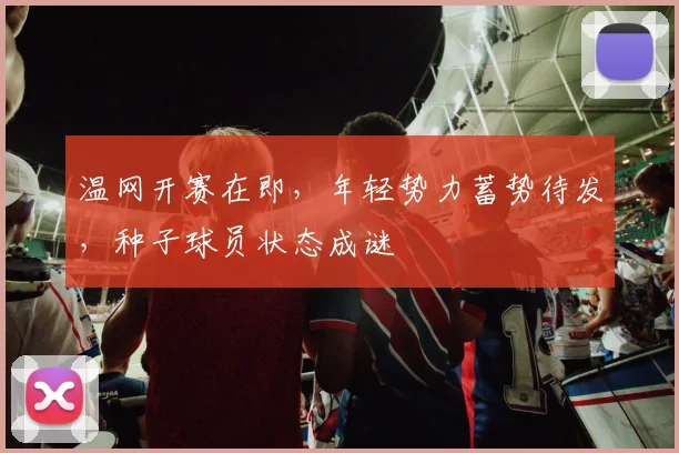 温网开赛在即，年轻势力蓄势待发，种子球员状态成谜