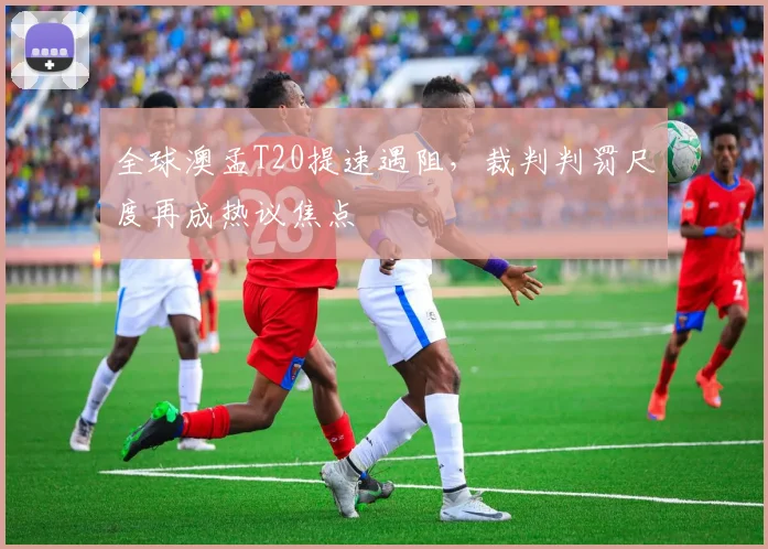 全球澳孟T20提速遇阻，裁判判罚尺度再成热议焦点