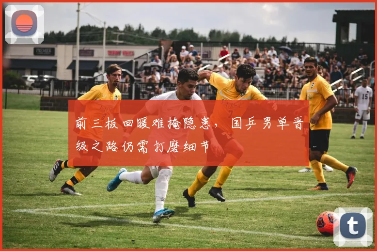 前三板回暖难掩隐患，国乒男单晋级之路仍需打磨细节