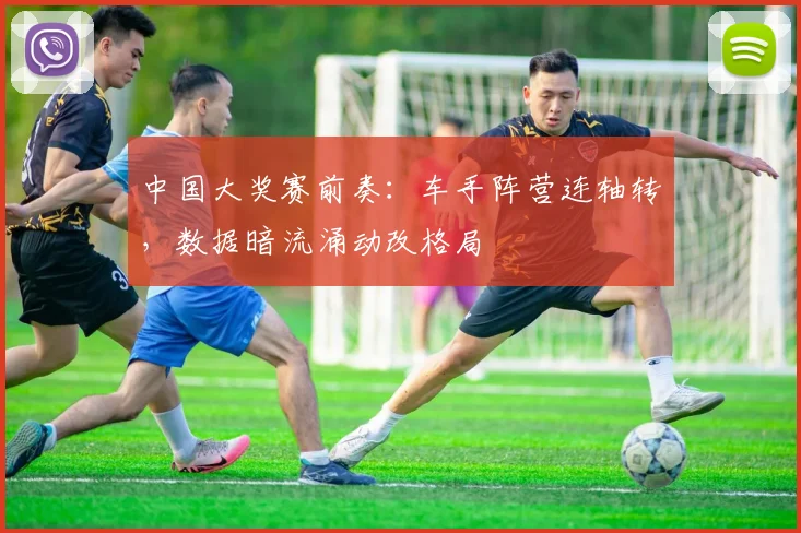 中国大奖赛前奏：车手阵营连轴转，数据暗流涌动改格局