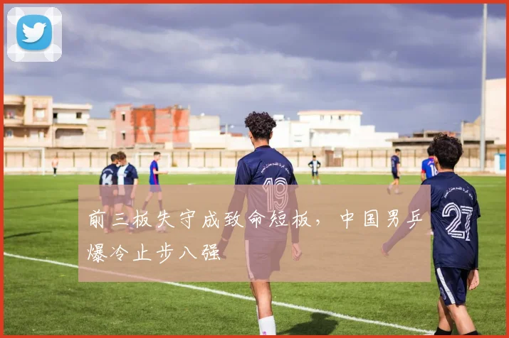 前三板失守成致命短板，中国男乒爆冷止步八强