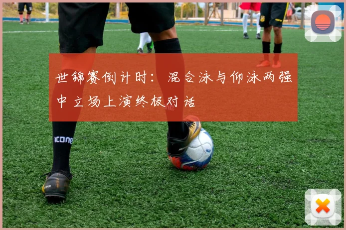世锦赛倒计时：混合泳与仰泳两强中立场上演终极对话