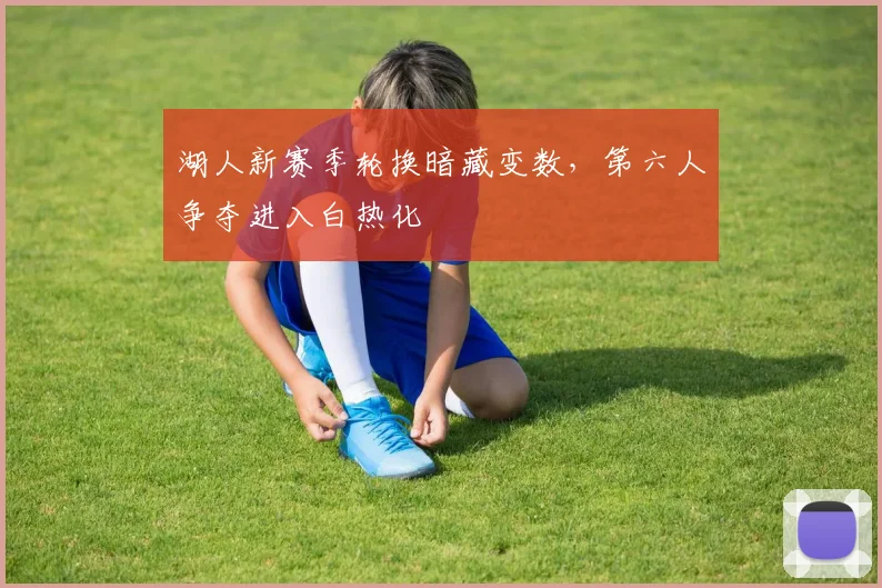 湖人新赛季轮换暗藏变数，第六人争夺进入白热化