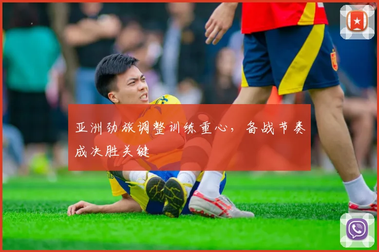 亚洲劲旅调整训练重心，备战节奏成决胜关键