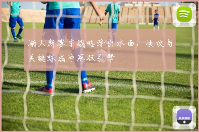 湖人新赛季战略浮出水面，快攻与关键球成冲冠双引擎