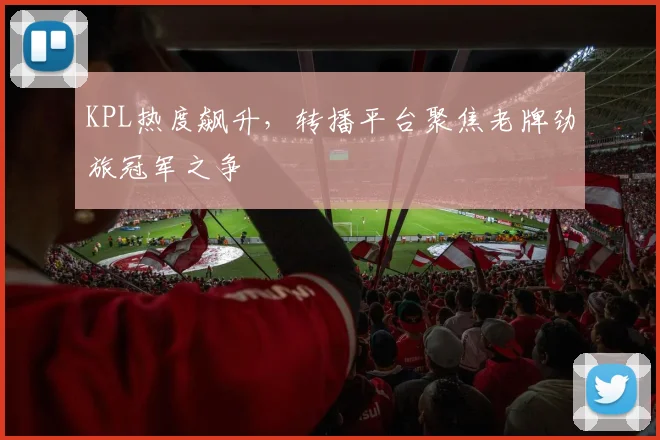 KPL热度飙升，转播平台聚焦老牌劲旅冠军之争