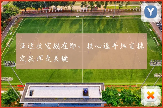 亚运收官战在即，核心选手坦言稳定发挥是关键