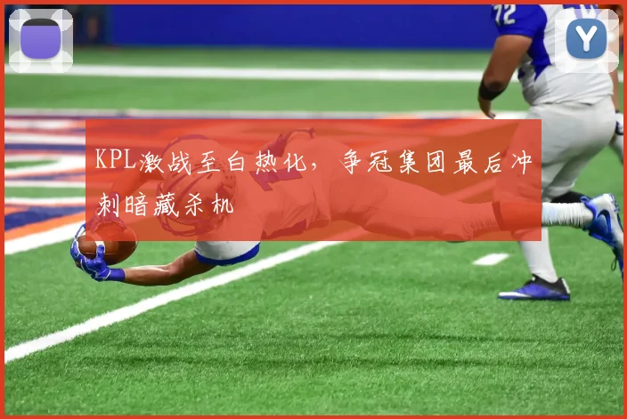 KPL激战至白热化，争冠集团最后冲刺暗藏杀机