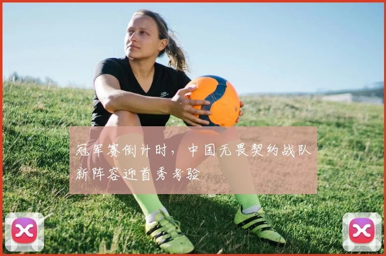 冠军赛倒计时，中国无畏契约战队新阵容迎首秀考验