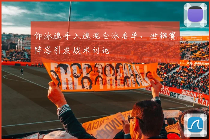 仰泳选手入选混合泳名单，世锦赛阵容引发战术讨论