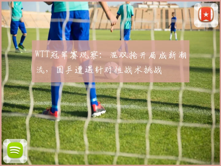 WTT冠军赛观察：混双抢开局成新潮流，国乒遭遇针对性战术挑战