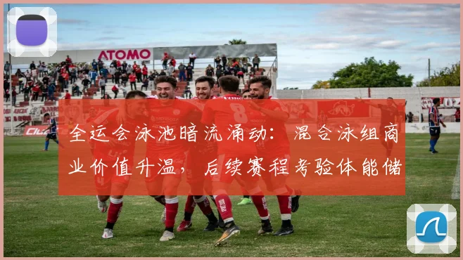 全运会泳池暗流涌动：混合泳组商业价值升温，后续赛程考验体能储备