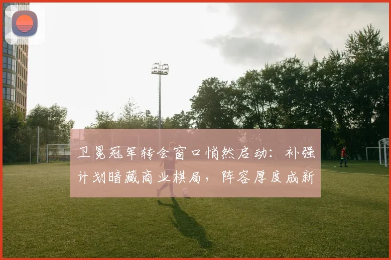 卫冕冠军转会窗口悄然启动：补强计划暗藏商业棋局，阵容厚度成新赛季关键