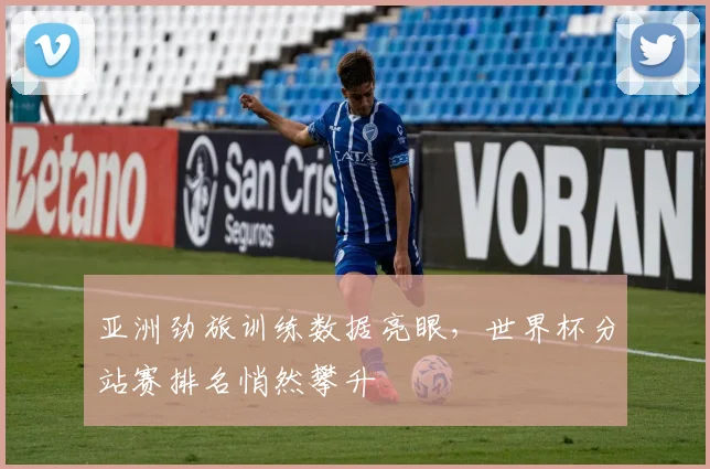 亚洲劲旅训练数据亮眼，世界杯分站赛排名悄然攀升