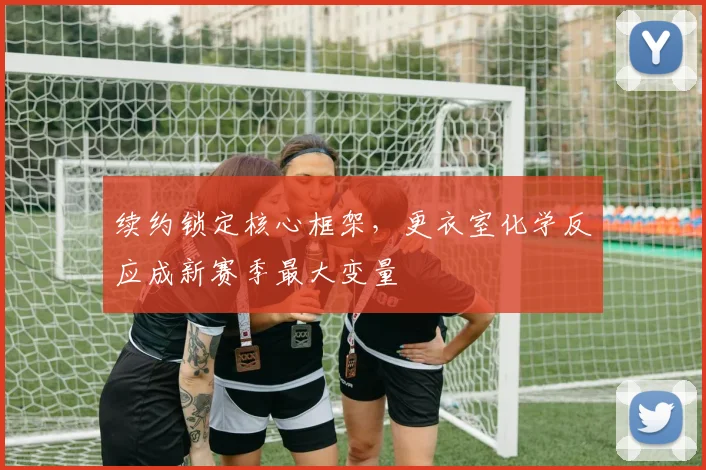 续约锁定核心框架，更衣室化学反应成新赛季最大变量