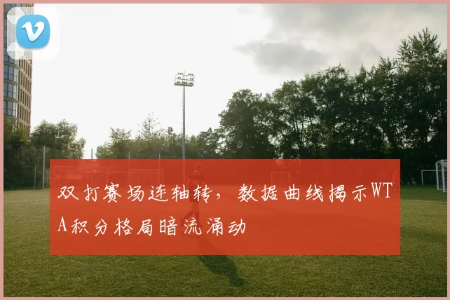 双打赛场连轴转，数据曲线揭示WTA积分格局暗流涌动