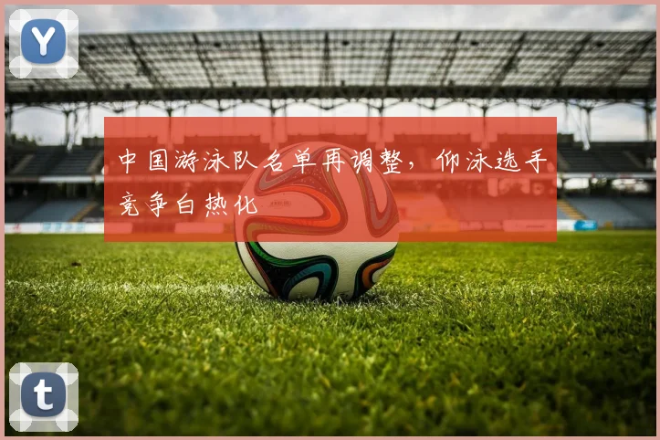 中国游泳队名单再调整，仰泳选手竞争白热化