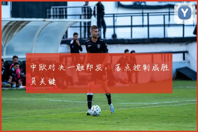 中欧对决一触即发，落点控制成胜负关键