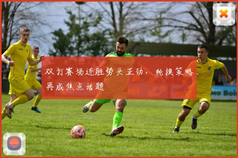 双打赛场连胜势头正劲，轮换策略再成焦点话题
